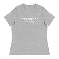 Women's Relaxed T-Shirt - probably the most comfortable t-shirt you will own "NOT REACTING TODAY"