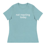 Women's Relaxed T-Shirt - probably the most comfortable t-shirt you will own "NOT REACTING TODAY"