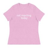 Women's Relaxed T-Shirt - probably the most comfortable t-shirt you will own "NOT REACTING TODAY"