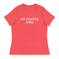 Women's Relaxed T-Shirt - probably the most comfortable t-shirt you will own "NOT REACTING TODAY"