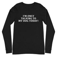Unisex Long Sleeve Cotton Tee "I'M ONLY TALKING TO MY DOG TODAY!"
