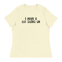 Women's Relaxed T-Shirt - probably the most comfortable t-shirt you will own. Soft and smooth fabric "I HAVE A LOT GOING ON"