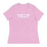 Women's relaxed fit and smooth fabric of this tee. "DON'T BE A BULLY"
