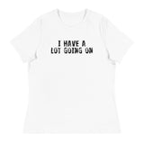 Women's Relaxed T-Shirt - probably the most comfortable t-shirt you will own. Soft and smooth fabric "I HAVE A LOT GOING ON"